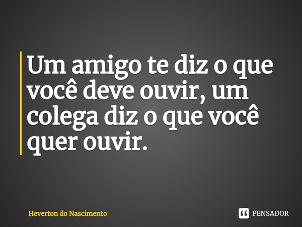 ⁠Um amigo te diz o que você deve ouvir, um colega diz o que você quer ouvir.... Frase de Heverton do Nascimento.
