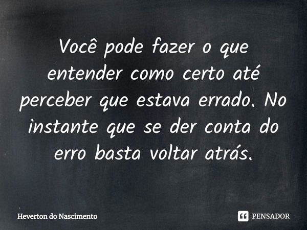 ⁠Você pode fazer o que entender como certo até perceber que estava errado. No instante que se der conta do erro basta voltar atrás.... Frase de Heverton do Nascimento.