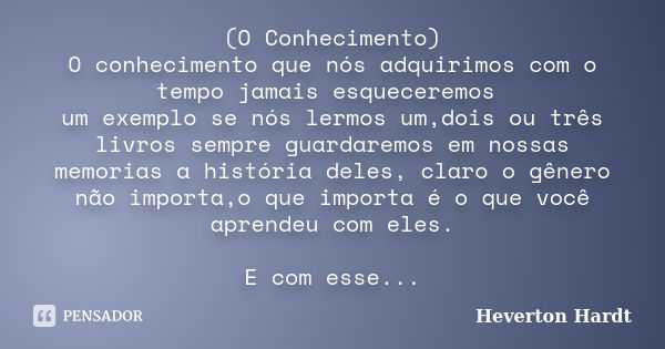 (O Conhecimento) O conhecimento que nós adquirimos com o tempo jamais esqueceremos um exemplo se nós lermos um,dois ou três livros sempre guardaremos em nossas ... Frase de Heverton Hardt.