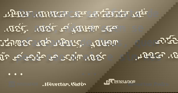 Deus nunca se afasta de nós, nós é quem se afastamos de Deus, quem peca não é ele e sim nós ...... Frase de Heverton Pedro.