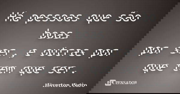 Há pessoas que são boas por ser, e outras por que tem que ser.... Frase de Heverton Pedro.