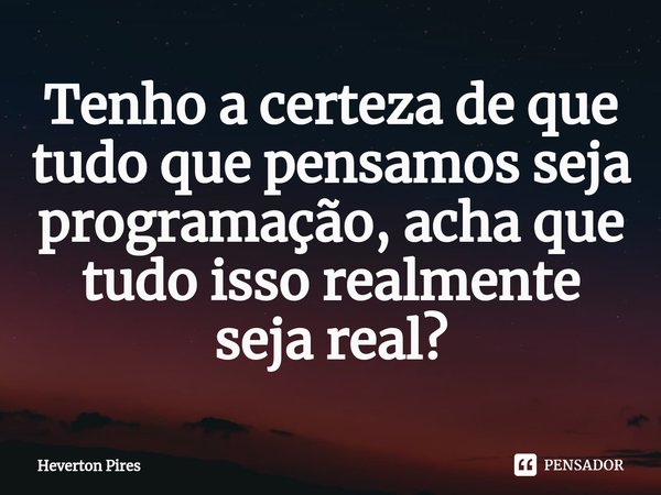 Tenho a certeza de que tudo que pensamos seja ⁠programação, acha que tudo isso realmente seja real?... Frase de Heverton Pires.