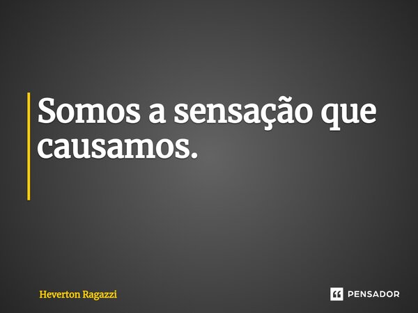 Somos a sensação que causamos. ⁠... Frase de Heverton Ragazzi.