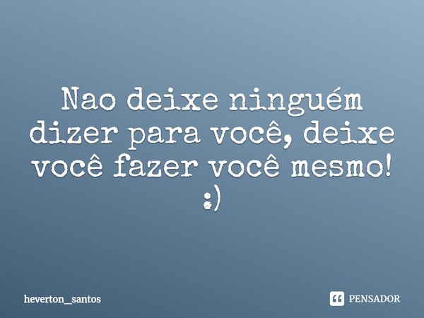 ⁠Nao deixe ninguém dizer para você, deixe você fazer você mesmo! :)... Frase de heverton_santos.