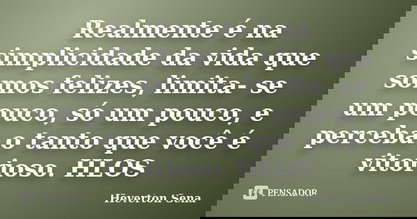 Realmente é na simplicidade da vida que somos felizes, limita- se um pouco, só um pouco, e perceba o tanto que você é vitorioso. HLOS... Frase de Heverton Sena.
