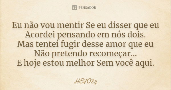 Eu não vou mentir Se eu disser que eu Acordei pensando em nós dois. Mas tentei fugir desse amor que eu Não pretendo recomeçar... E hoje estou melhor Sem você aq... Frase de Hevo84.