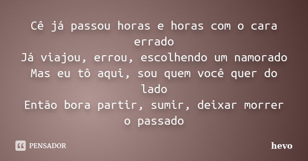 Cê já passou horas e horas com o cara errado Já viajou, errou, escolhendo um namorado Mas eu tô aqui, sou quem você quer do lado Então bora partir, sumir, deixa... Frase de hevo.