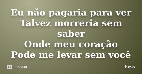 Eu não pagaria para ver Talvez morreria sem saber Onde meu coração Pode me levar sem você... Frase de hevo.