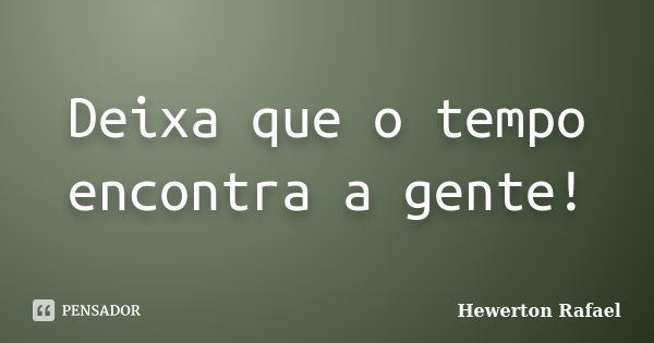 Deixa que o tempo encontra a gente!... Frase de Hewerton Rafael.