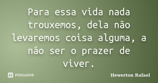 Para essa vida nada trouxemos, dela não levaremos coisa alguma, a não ser o prazer de viver.... Frase de Hewerton Rafael.