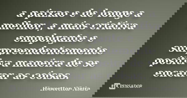 a paixao e de longe a melhor, a mais criativa empolgante e surpreendentemente positiva maneira de se encarar as coisas.... Frase de Hewertton Vieira.