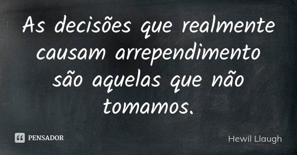 As decisões que realmente causam arrependimento são aquelas que não tomamos.... Frase de Hewil Llaugh.