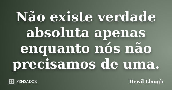 Não existe verdade absoluta apenas enquanto nós não precisamos de uma.... Frase de Hewil Llaugh.