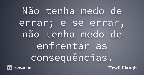 Não tenha medo de errar; e se errar, não tenha medo de enfrentar as consequências.... Frase de Hewil Llaugh.