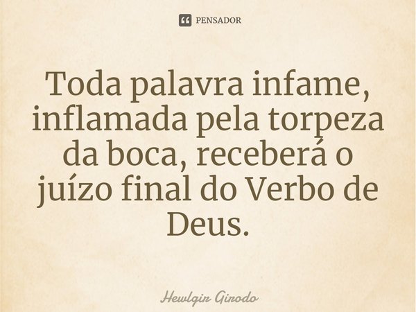 ⁠Toda palavra infame, inflamada pela torpeza da boca, receberá o juízo final do Verbo de Deus.... Frase de Hewlgir Girodo.