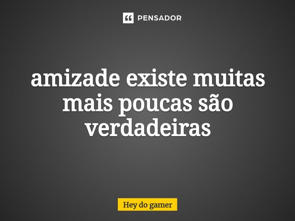 ⁠amizade existe muitas mais poucas são verdadeiras... Frase de Hey do gamer.
