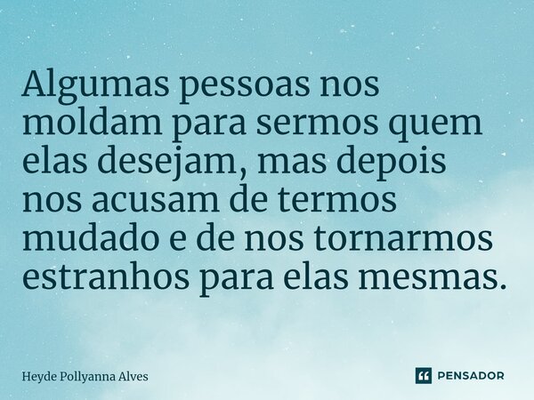 Algumas pessoas nos moldam para sermos quem elas desejam, mas depois nos acusam de termos mudado e de nos tornarmos estranhos para elas mesmas.... Frase de Heyde Pollyanna Alves.