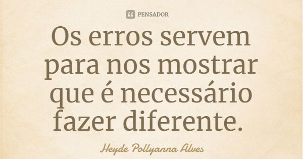 Os erros servem para nos mostrar que é necessário fazer diferente.... Frase de Heyde Pollyanna Alves.