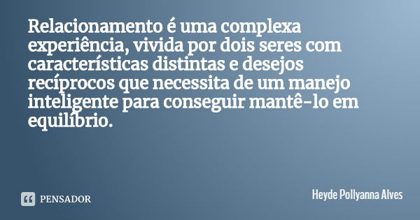 Relacionamento é uma complexa experiência, vivida por dois seres com características distintas e desejos recíprocos que necessita de um manejo inteligente para ... Frase de Heyde Pollyanna Alves.