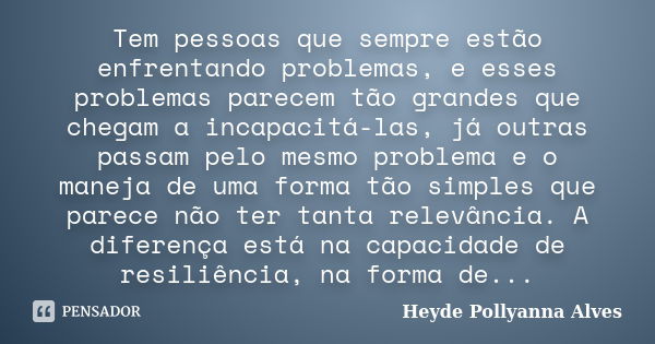 Tem pessoas que sempre estão enfrentando problemas, e esses problemas parecem tão grandes que chegam a incapacitá-las, já outras passam pelo mesmo problema e o ... Frase de Heyde Pollyanna Alves.