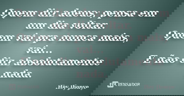 Quem diz adeus; pensa em um dia voltar. Quem vai pra nunca mais, vai... E não diz absolutamente nada.... Frase de Hey jhonye.