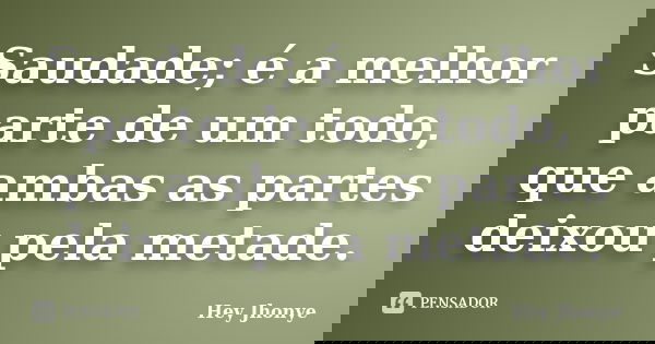 Saudade; é a melhor parte de um todo, que ambas as partes deixou pela metade.... Frase de hey Jhonye.
