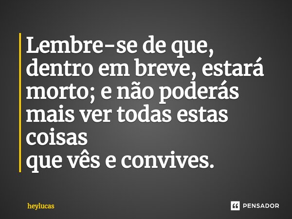 ⁠Lembre-se de que, dentro em breve, estará morto; e não poderás mais ver todas estas coisas quevêseconvives.... Frase de heylucas.