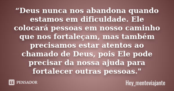 “Deus nunca nos abandona quando estamos em dificuldade. Ele colocará pessoas em nosso caminho que nos fortaleçam, mas também precisamos estar atentos ao chamado... Frase de Hey_menteviajante.