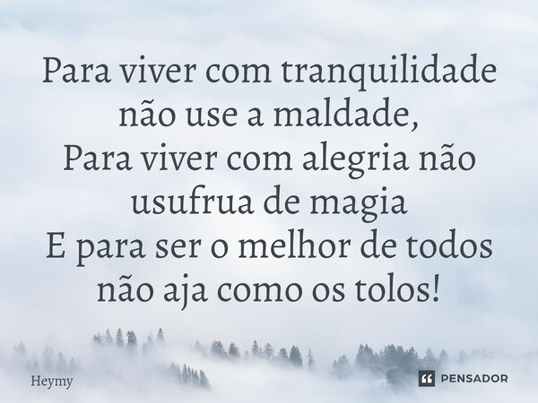 ⁠Para viver com tranquilidade não use a maldade, Para viver com alegria não usufrua de magia E para ser o melhor de todos não aja como os tolos!... Frase de Heymy.