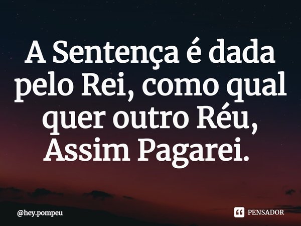 A Sentença é dada pelo Rei, como qual quer outro Réu, Assim Pagarei. ⁠... Frase de hey.pompeu.