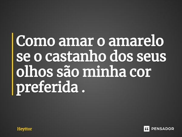 Como amar o amarelo se o castanho dos seus olhos são minha cor preferida .... Frase de Heyttor.