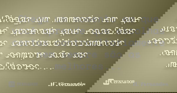 Chega um momento em que você aprende que escolhas certas contraditoriamente nem sempre são as melhores...... Frase de H. Fernandes.