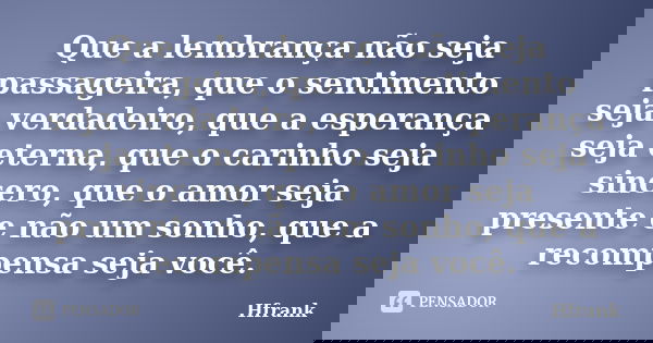 Que a lembrança não seja passageira, que o sentimento seja verdadeiro, que a esperança seja eterna, que o carinho seja sincero, que o amor seja presente e não u... Frase de Hfrank.
