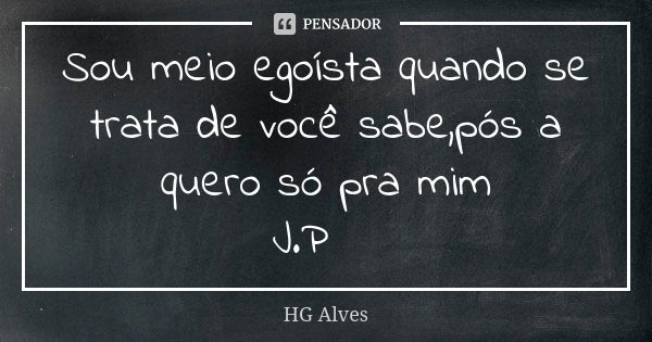 Sou meio egoísta quando se trata de você sabe,pós a quero só pra mim J.P💖... Frase de HG Alves.