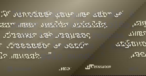 "A vontade que me dar é pegar meu velho violão, uma trouxa de roupas, alguns trocados e sair pelo mundo."... Frase de HGA.