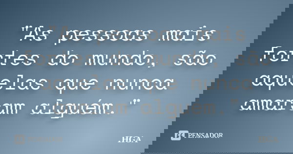 "As pessoas mais fortes do mundo, são aquelas que nunca amaram alguém."... Frase de HGA.