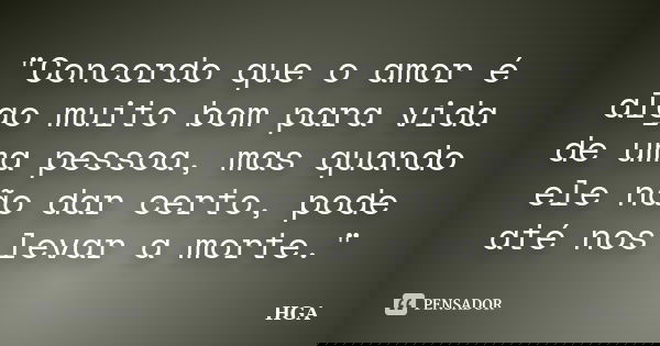 "Concordo que o amor é algo muito bom para vida de uma pessoa, mas quando ele não dar certo, pode até nos levar a morte."... Frase de HGA.