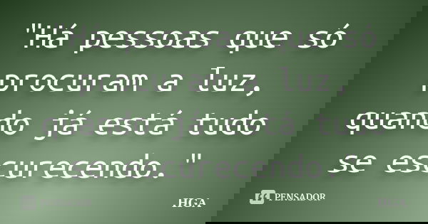 "Há pessoas que só procuram a luz, quando já está tudo se escurecendo."... Frase de HGA.