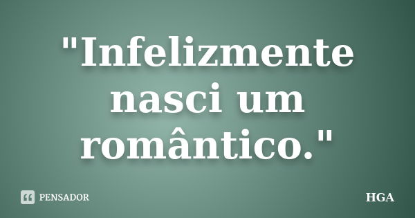 "Infelizmente nasci um romântico."... Frase de HGA.