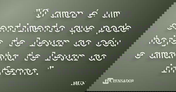 "O amor é um sentimento que pode hoje te levar ao céu e amanha te levar ao inferno."... Frase de HGA.