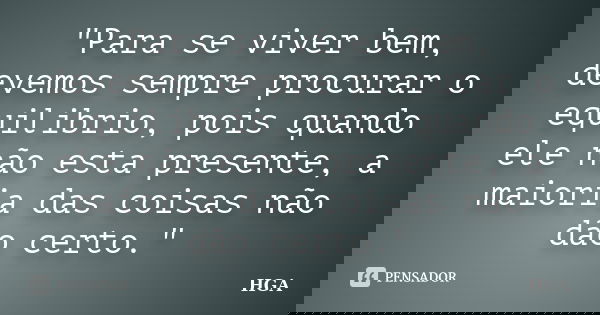 "Para se viver bem, devemos sempre procurar o equilibrio, pois quando ele não esta presente, a maioria das coisas não dão certo."... Frase de HGA.