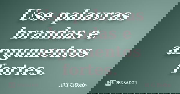 Use palavras brandas e argumentos fortes.... Frase de H G Bohn.