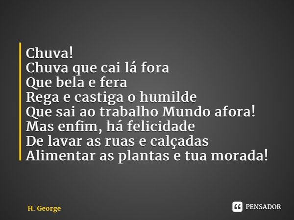 ⁠Chuva! Chuva que cai lá fora Que bela e fera Rega e castiga o humilde Que sai ao trabalho Mundo afora! Mas enfim, há felicidade De lavar as ruas e calçadas Ali... Frase de H. George.