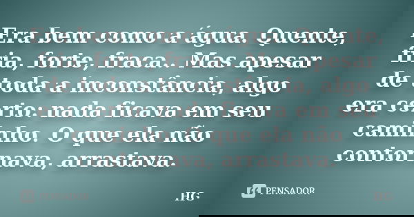 Era bem como a água. Quente, fria, forte, fraca.. Mas apesar de toda a inconstância, algo era certo: nada ficava em seu caminho. O que ela não contornava, arras... Frase de HG.