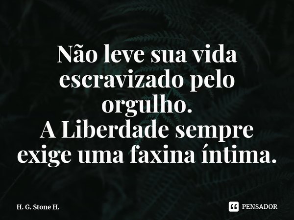 ⁠Não leve sua vida escravizado pelo orgulho.
A Liberdade sempre exige uma faxina íntima.... Frase de H. G. Stone H..