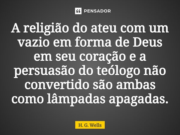 A religião do ateu com um vazio em forma de Deus em seu coração e a persuasão do teólogo não convertido são ambas como lâmpadas apagadas.... Frase de H. G. Wells.