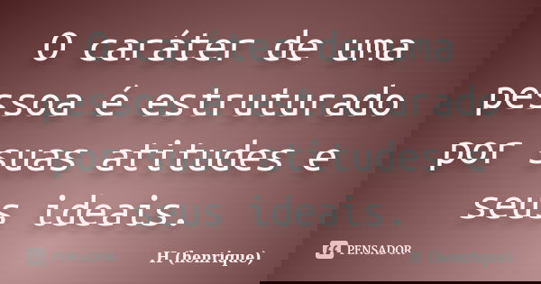 O caráter de uma pessoa é estruturado por suas atitudes e seus ideais.... Frase de H (henrique).