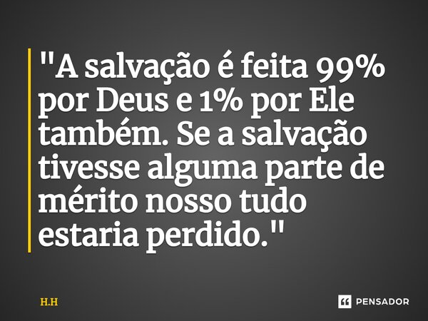 ⁠"A salvação é feita 99% por Deus e 1% por Ele também. Se a salvação tivesse alguma parte de mérito nosso tudo estaria perdido."... Frase de H.H.