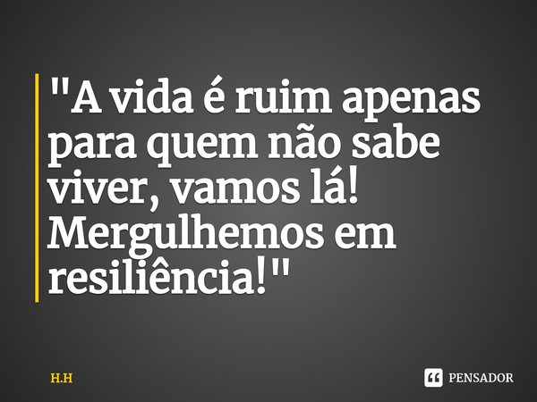 ⁠"A vida é ruim apenas para quem não sabe viver, vamos lá! Mergulhemos em resiliência!"... Frase de H.H.