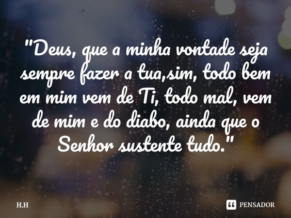 "Deus, que a minha vontade seja sempre fazer a tua,sim, todo bem em mim vem de Ti, todo mal, vem de mim e do diabo⁠, ainda que o Senhor sustente tudo."... Frase de H.H.